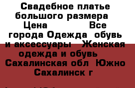 Свадебное платье большого размера › Цена ­ 17 000 - Все города Одежда, обувь и аксессуары » Женская одежда и обувь   . Сахалинская обл.,Южно-Сахалинск г.